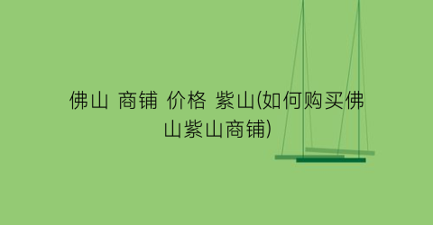 佛山 商铺 价格 紫山(如何购买佛山紫山商铺)